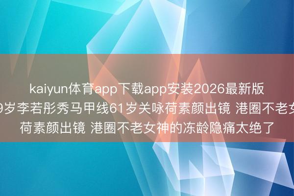 kaiyun体育app下载app安装2026最新版 72岁赵雅芝演母亲59岁李若彤秀马甲线61岁关咏荷素颜出镜 港圈不老女神的冻龄隐痛太绝了