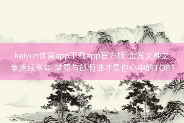 kaiyun体育app下载app官方版 金发女神之争赓续多年 梦露与凯莉谁才是你心中的TOP1