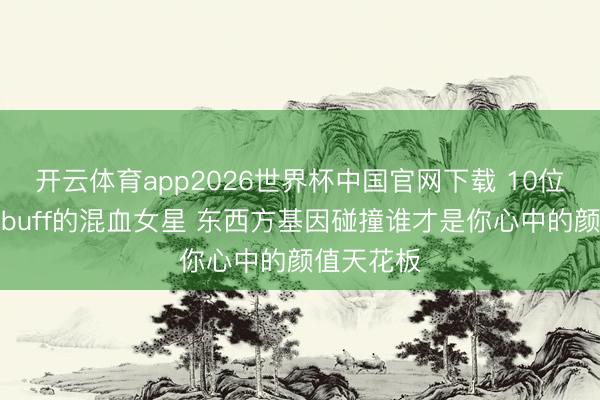 开云体育app2026世界杯中国官网下载 10位自带颜值buff的混血女星 东西方基因碰撞谁才是你心中的颜值天花板