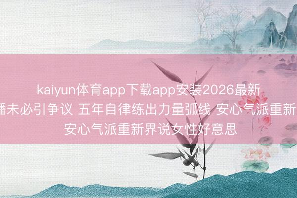 kaiyun体育app下载app安装2026最新版 柳岩健身直播未必引争议 五年自律练出力量弧线 安心气派重新界说女性好意思