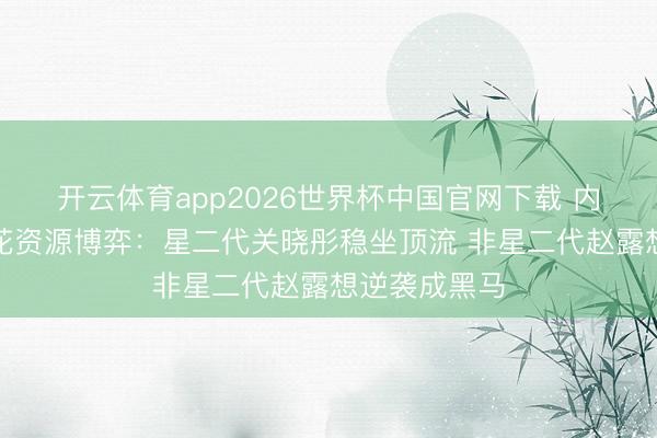 开云体育app2026世界杯中国官网下载 内娱腾达代小花资源博弈：星二代关晓彤稳坐顶流 非星二代赵露想逆袭成黑马
