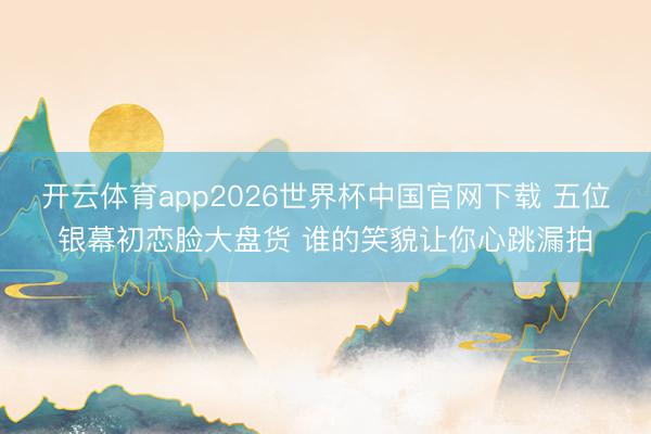 开云体育app2026世界杯中国官网下载 五位银幕初恋脸大盘货 谁的笑貌让你心跳漏拍
