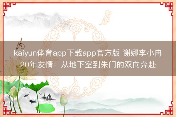 kaiyun体育app下载app官方版 谢娜李小冉20年友情：从地下室到朱门的双向奔赴