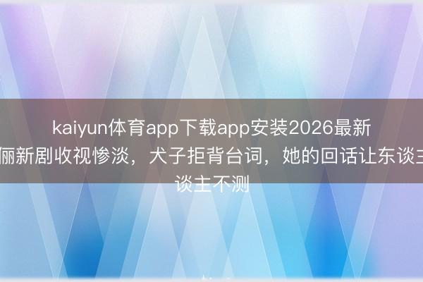 kaiyun体育app下载app安装2026最新版 孙俪新剧收视惨淡，犬子拒背台词，她的回话让东谈主不测