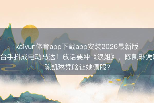 kaiyun体育app下载app安装2026最新版 TVB小花登台手抖成电动马达!放话要冲《浪姐》,陈凯琳凭啥让她佩服?