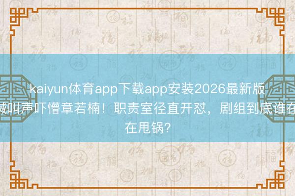 kaiyun体育app下载app安装2026最新版 片场喊叫声吓懵章若楠！职责室径直开怼，剧组到底谁在甩锅？
