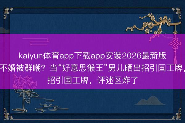 kaiyun体育app下载app安装2026最新版 34岁星二代不婚被群嘲？当“好意思猴王”男儿晒出招引国工牌，评述区炸了