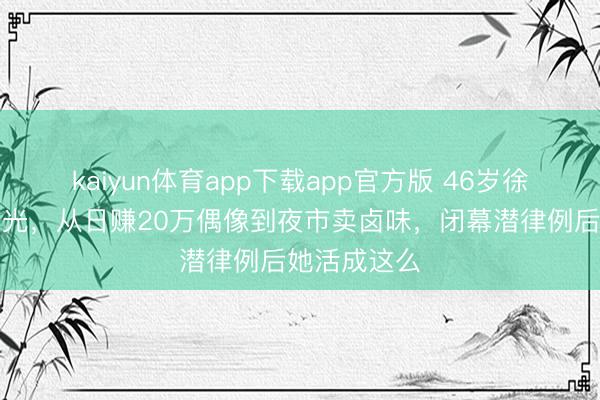kaiyun体育app下载app官方版 46岁徐怀钰近况曝光，从日赚20万偶像到夜市卖卤味，闭幕潜律例后她活成这么