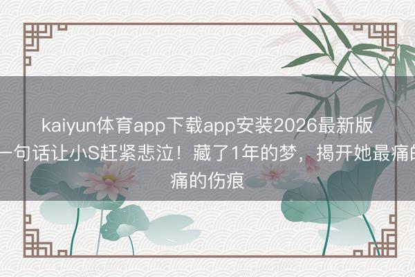 kaiyun体育app下载app安装2026最新版 好友一句话让小S赶紧悲泣!藏了1年的梦,揭开她最痛的伤痕