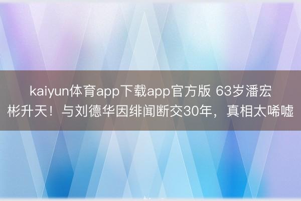 kaiyun体育app下载app官方版 63岁潘宏彬升天！与刘德华因绯闻断交30年，真相太唏嘘