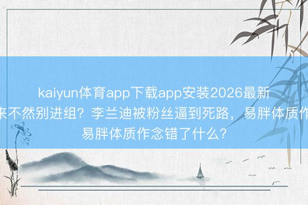 kaiyun体育app下载app安装2026最新版 三天瘦下来不然别进组？李兰迪被粉丝逼到死路，易胖体质作念错了什么？