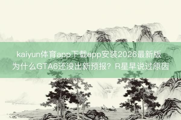 kaiyun体育app下载app安装2026最新版 为什么GTA6还没出新预报？R星早说过原因
