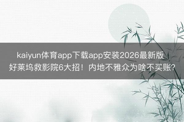 kaiyun体育app下载app安装2026最新版 好莱坞救影院6大招！内地不雅众为啥不买账？
