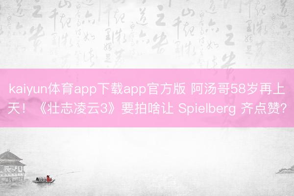 kaiyun体育app下载app官方版 阿汤哥58岁再上天！《壮志凌云3》要拍啥让 Spielberg 齐点赞？