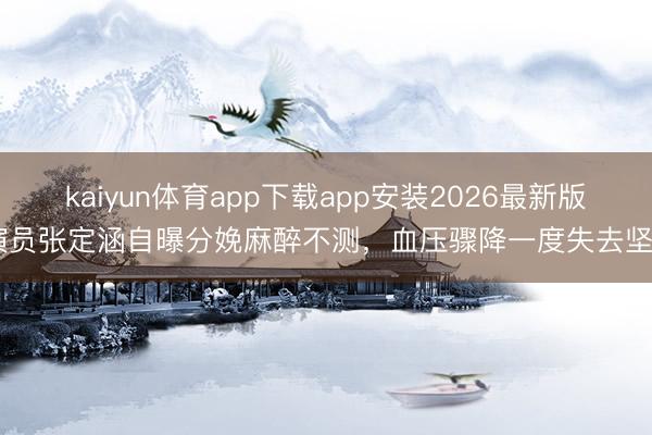 kaiyun体育app下载app安装2026最新版 演员张定涵自曝分娩麻醉不测，血压骤降一度失去坚决