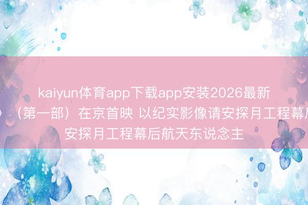 kaiyun体育app下载app安装2026最新版 电影《登月》（第一部）在京首映 以纪实影像请安探月工程幕后航天东说念主