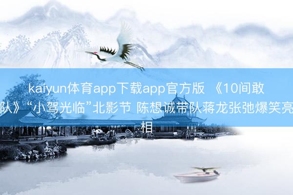 kaiyun体育app下载app官方版 《10间敢死队》“小驾光临”北影节 陈想诚带队蒋龙张弛爆笑亮相