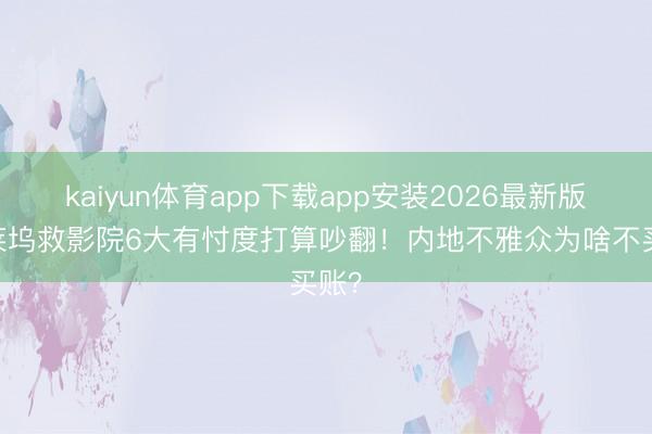 kaiyun体育app下载app安装2026最新版 好莱坞救影院6大有忖度打算吵翻!内地不雅众为啥不买账?