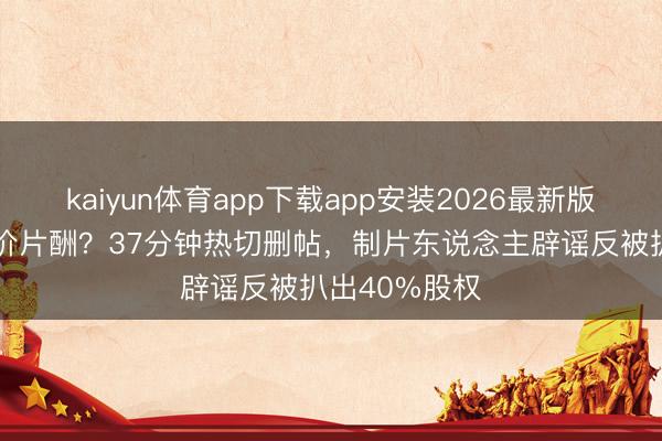 kaiyun体育app下载app安装2026最新版 吴京被曝天价片酬？37分钟热切删帖，制片东说念主辟谣反被扒出40%股权