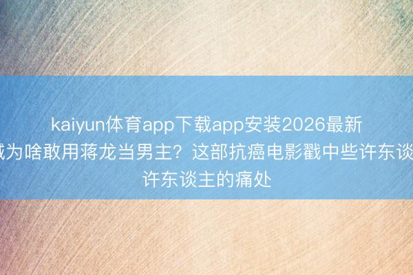 kaiyun体育app下载app安装2026最新版 陈想诚为啥敢用蒋龙当男主？这部抗癌电影戳中些许东谈主的痛处