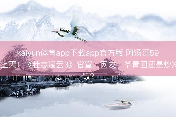 kaiyun体育app下载app官方版 阿汤哥59岁再上天！《壮志凌云3》官宣，网友：爷青回还是炒冷饭？