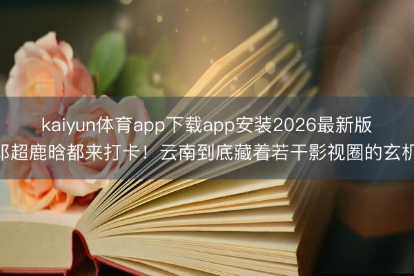 kaiyun体育app下载app安装2026最新版 邓超鹿晗都来打卡！云南到底藏着若干影视圈的玄机？