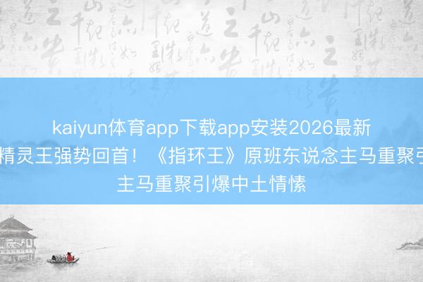 kaiyun体育app下载app安装2026最新版 李佩斯携精灵王强势回首！《指环王》原班东说念主马重聚引爆中土情愫