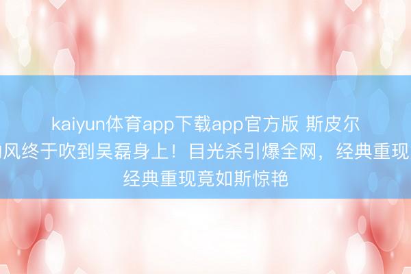 kaiyun体育app下载app官方版 斯皮尔伯格镜头的风终于吹到吴磊身上!目光杀引爆全网,经典重现竟如斯惊艳