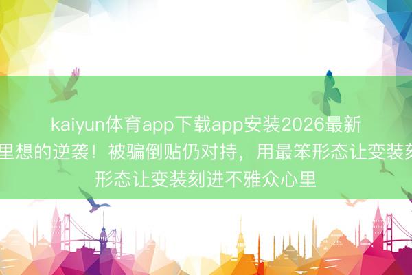 kaiyun体育app下载app安装2026最新版 短剧演员千里想的逆袭！被骗倒贴仍对持，用最笨形态让变装刻进不雅众心里