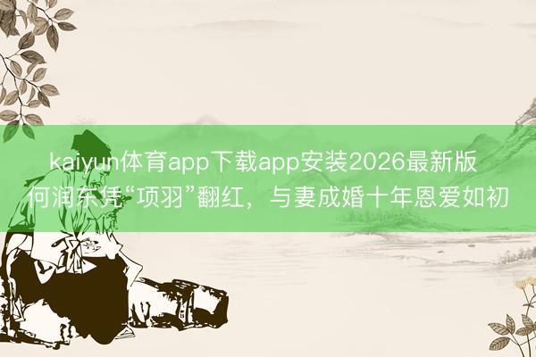 kaiyun体育app下载app安装2026最新版 何润东凭“项羽”翻红，与妻成婚十年恩爱如初