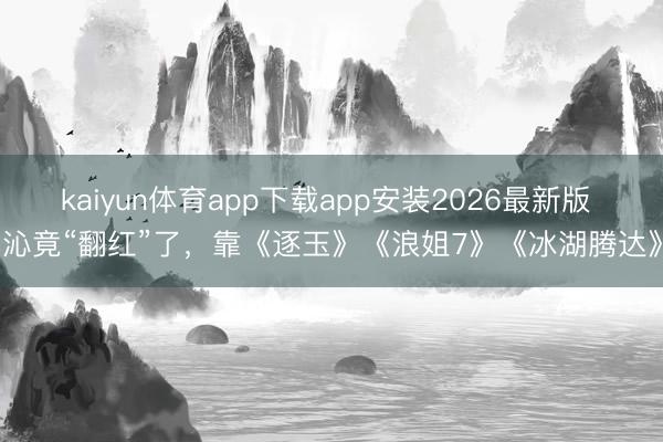 kaiyun体育app下载app安装2026最新版 李沁竟“翻红”了，靠《逐玉》《浪姐7》《冰湖腾达》？