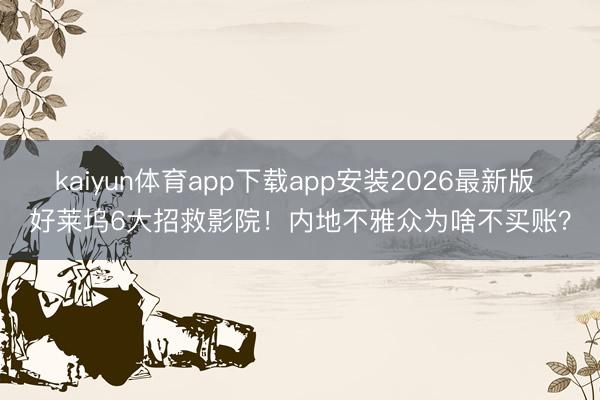 kaiyun体育app下载app安装2026最新版 好莱坞6大招救影院！内地不雅众为啥不买账？