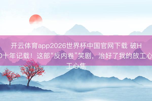 开云体育app2026世界杯中国官网下载 破HBO十年记载！这部“反内卷”笑剧，治好了我的放工心焦