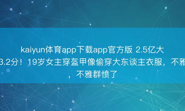 kaiyun体育app下载app官方版 2.5亿大剧豆瓣3.2分！19岁女主穿盔甲像偷穿大东谈主衣服，不雅群愤了