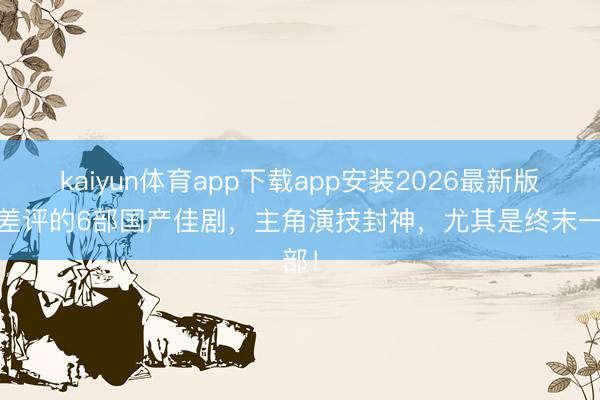 kaiyun体育app下载app安装2026最新版 零差评的6部国产佳剧，主角演技封神，尤其是终末一部！