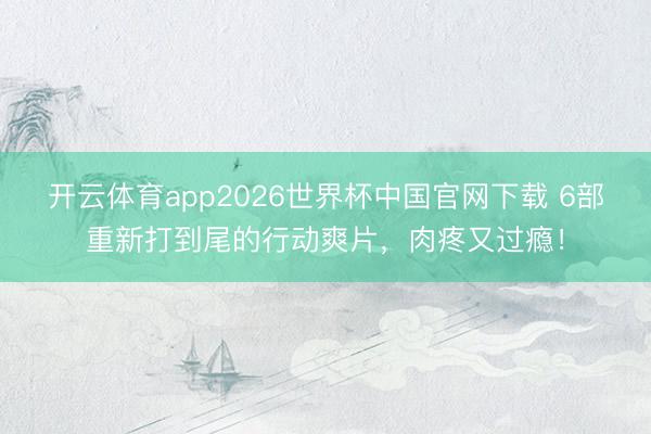开云体育app2026世界杯中国官网下载 6部重新打到尾的行动爽片，肉疼又过瘾！