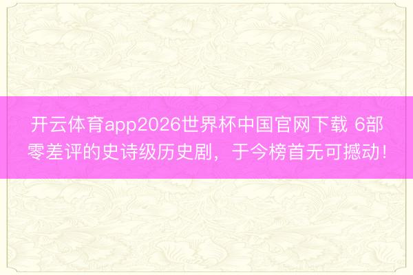 开云体育app2026世界杯中国官网下载 6部零差评的史诗级历史剧，于今榜首无可撼动！