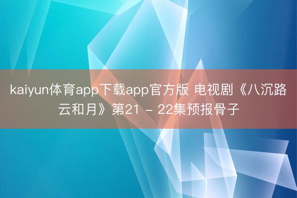 kaiyun体育app下载app官方版 电视剧《八沉路云和月》第21 - 22集预报骨子