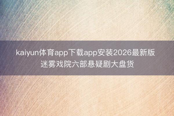 kaiyun体育app下载app安装2026最新版 迷雾戏院六部悬疑剧大盘货