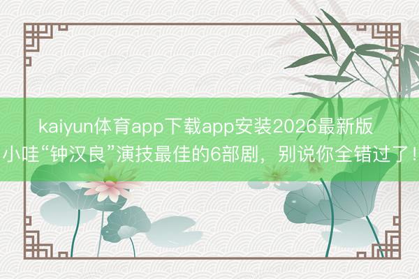 kaiyun体育app下载app安装2026最新版 小哇“钟汉良”演技最佳的6部剧,别说你全错过了!
