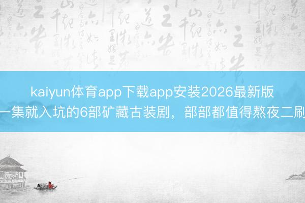kaiyun体育app下载app安装2026最新版 一集就入坑的6部矿藏古装剧，部部都值得熬夜二刷！