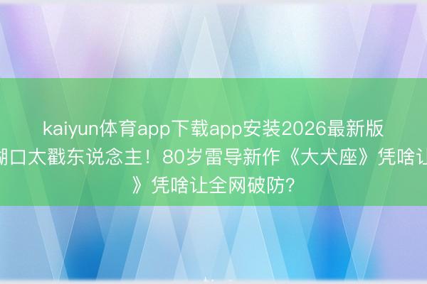 kaiyun体育app下载app安装2026最新版 末日带狗糊口太戳东说念主！80岁雷导新作《大犬座》凭啥让全网破防？