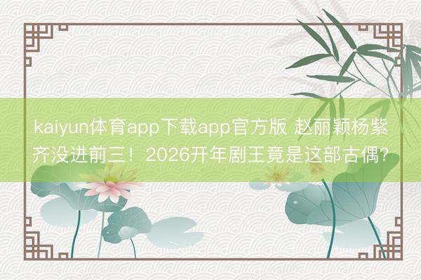 kaiyun体育app下载app官方版 赵丽颖杨紫齐没进前三！2026开年剧王竟是这部古偶？