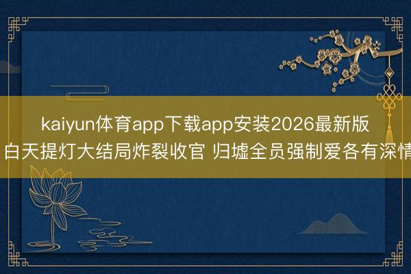 kaiyun体育app下载app安装2026最新版 白天提灯大结局炸裂收官 归墟全员强制爱各有深情