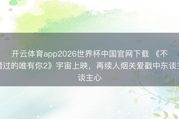 开云体育app2026世界杯中国官网下载 《不可错过的唯有你2》宇宙上映，再续人烟关爱戳中东谈主心