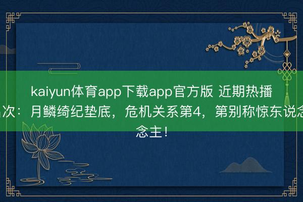 kaiyun体育app下载app官方版 近期热播剧名次：月鳞绮纪垫底，危机关系第4，第别称惊东说念主！