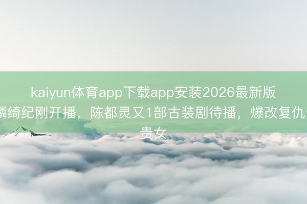 kaiyun体育app下载app安装2026最新版 月鳞绮纪刚开播，陈都灵又1部古装剧待播，爆改复仇贵女