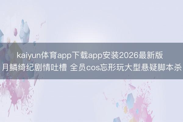 kaiyun体育app下载app安装2026最新版 月鳞绮纪剧情吐槽 全员cos忘形玩大型悬疑脚本杀