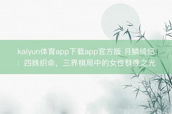 kaiyun体育app下载app官方版 月鳞绮纪：四姝织命，三界棋局中的女性群像之光