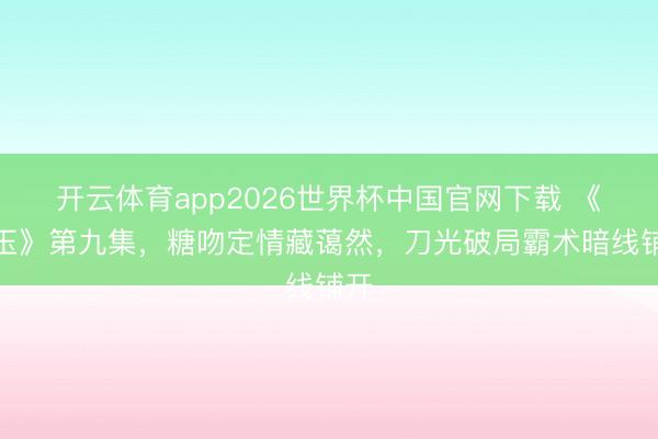 开云体育app2026世界杯中国官网下载 《逐玉》第九集，糖吻定情藏蔼然，刀光破局霸术暗线铺开